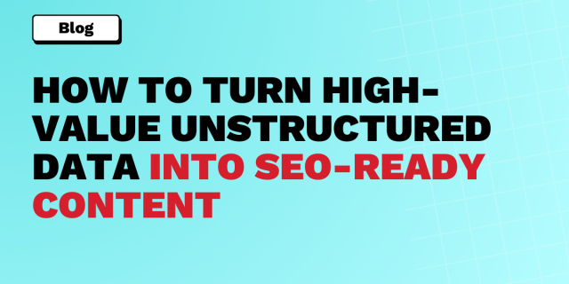 HOW TO TURN High-VALUE Unstructured data into SEO-READY CONTENT