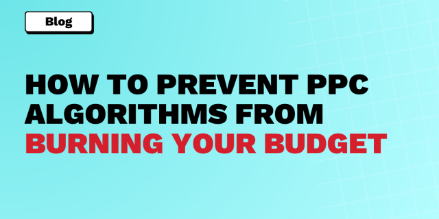 HOW TO PREVENT PPC ALGORITHMS FROM BURNING YOUR BUDGET