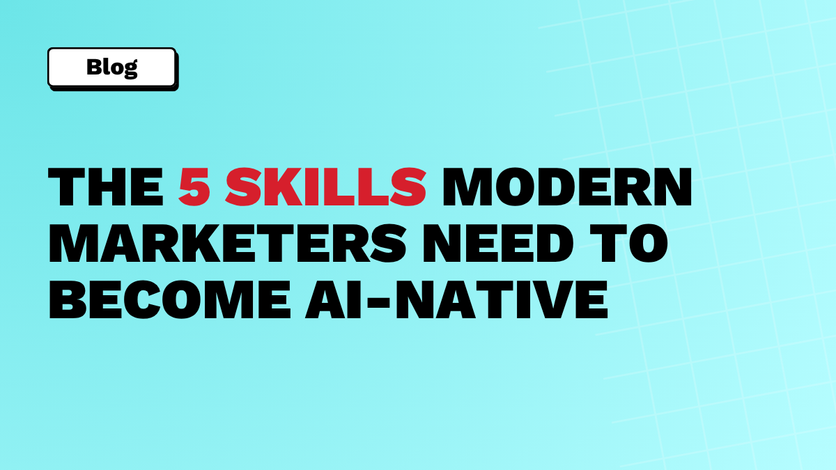 The 5 Skills Modern Marketers Need to Become AI-Native